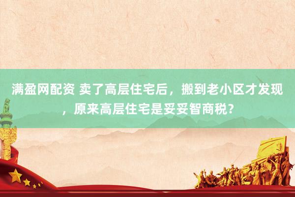满盈网配资 卖了高层住宅后，搬到老小区才发现，原来高层住宅是妥妥智商税？