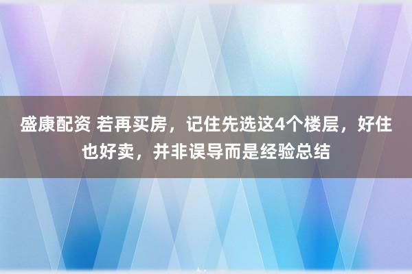 盛康配资 若再买房，记住先选这4个楼层，好住也好卖，并非误导而是经验总结