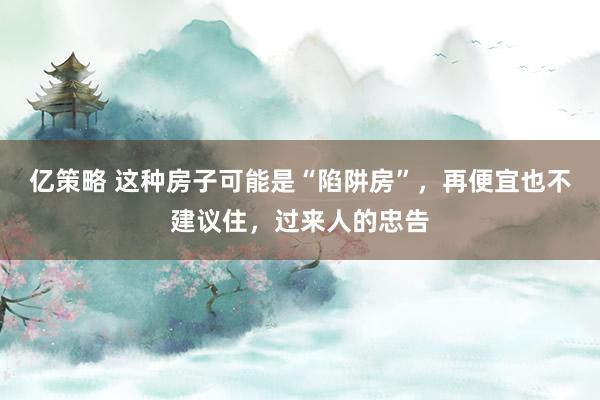 亿策略 这种房子可能是“陷阱房”，再便宜也不建议住，过来人的忠告