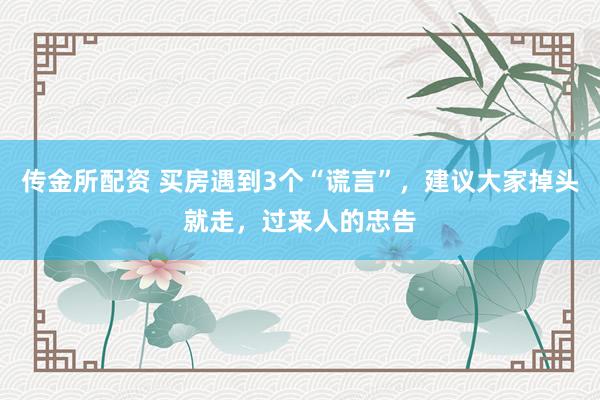 传金所配资 买房遇到3个“谎言”，建议大家掉头就走，过来人的忠告