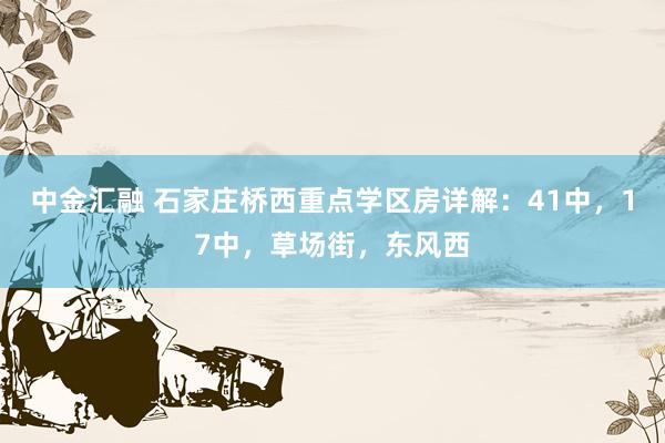 中金汇融 石家庄桥西重点学区房详解：41中，17中，草场街，东风西