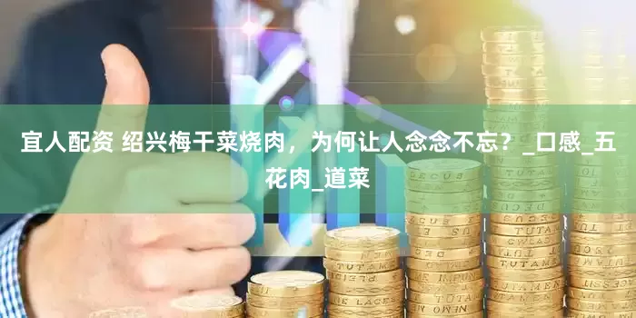 宜人配资 绍兴梅干菜烧肉，为何让人念念不忘？_口感_五花肉_道菜
