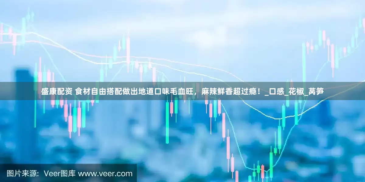 盛康配资 食材自由搭配做出地道口味毛血旺，麻辣鲜香超过瘾！_口感_花椒_莴笋