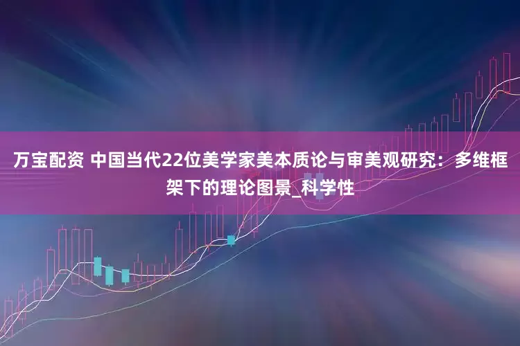 万宝配资 中国当代22位美学家美本质论与审美观研究：多维框架下的理论图景_科学性