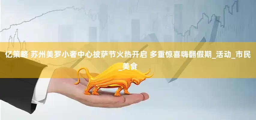 亿策略 苏州美罗小奢中心披萨节火热开启 多重惊喜嗨翻假期_活动_市民_美食
