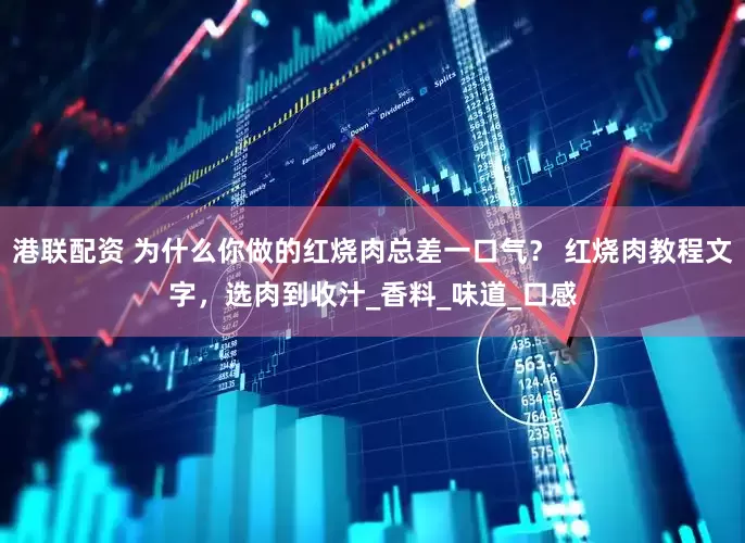 港联配资 为什么你做的红烧肉总差一口气？ 红烧肉教程文字，选肉到收汁_香料_味道_口感