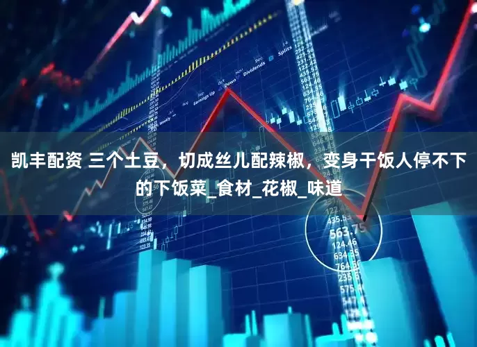凯丰配资 三个土豆，切成丝儿配辣椒，变身干饭人停不下的下饭菜_食材_花椒_味道