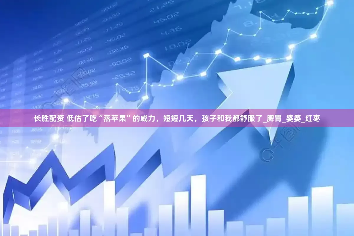 长胜配资 低估了吃“蒸苹果”的威力，短短几天，孩子和我都舒服了_脾胃_婆婆_红枣