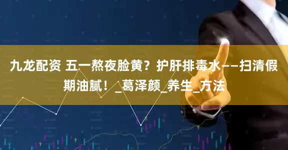 九龙配资 五一熬夜脸黄？护肝排毒水——扫清假期油腻！_葛泽颜_养生_方法