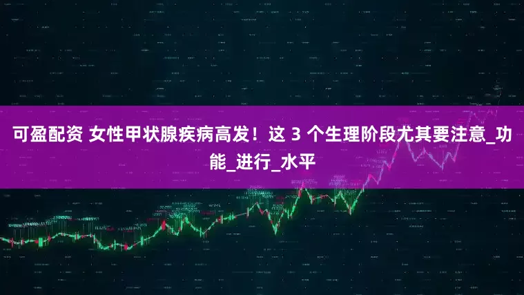可盈配资 女性甲状腺疾病高发！这 3 个生理阶段尤其要注意_功能_进行_水平
