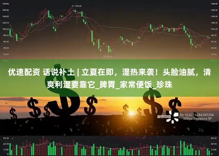 优速配资 话说补土 | 立夏在即，湿热来袭！头脸油腻，清爽利湿要靠它_脾胃_家常便饭_珍珠