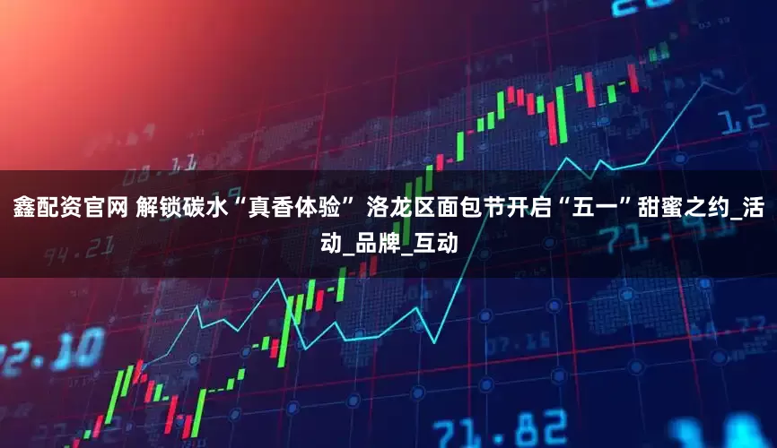 鑫配资官网 解锁碳水“真香体验” 洛龙区面包节开启“五一”甜蜜之约_活动_品牌_互动