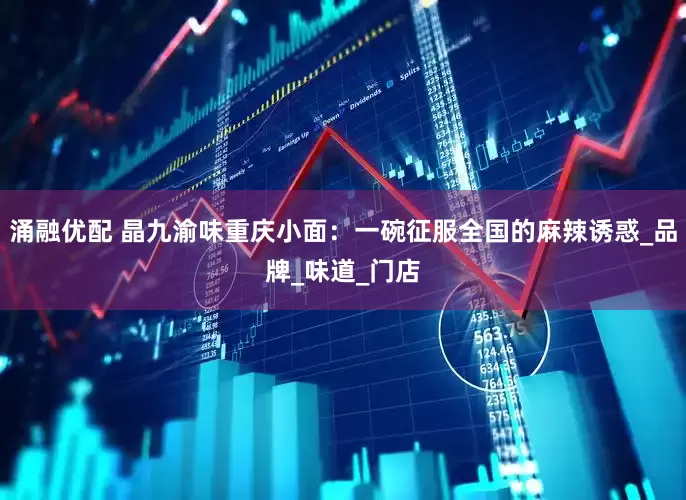 涌融优配 晶九渝味重庆小面：一碗征服全国的麻辣诱惑_品牌_味道_门店