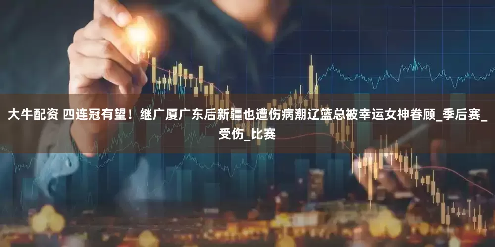大牛配资 四连冠有望！继广厦广东后新疆也遭伤病潮辽篮总被幸运女神眷顾_季后赛_受伤_比赛