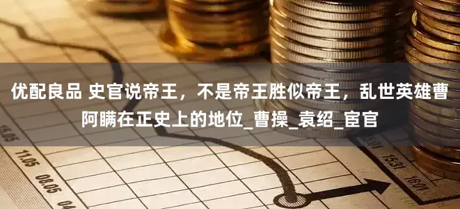 优配良品 史官说帝王，不是帝王胜似帝王，乱世英雄曹阿瞒在正史上的地位_曹操_袁绍_宦官