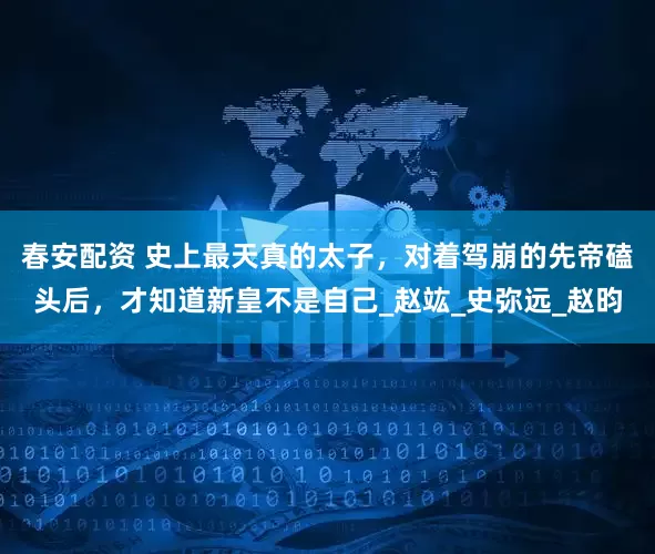 春安配资 史上最天真的太子，对着驾崩的先帝磕头后，才知道新皇不是自己_赵竑_史弥远_赵昀
