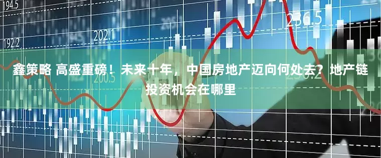 鑫策略 高盛重磅！未来十年，中国房地产迈向何处去？地产链投资机会在哪里