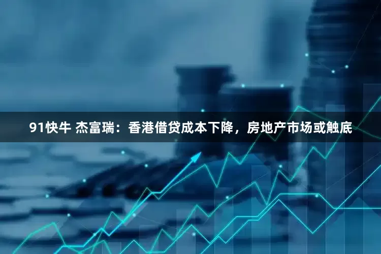 91快牛 杰富瑞：香港借贷成本下降，房地产市场或触底