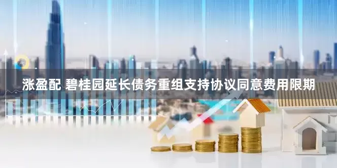 涨盈配 碧桂园延长债务重组支持协议同意费用限期