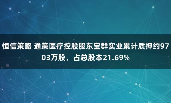 恒信策略 通策医疗控股股东宝群实业累计质押约9703万股，占总股本21.69%