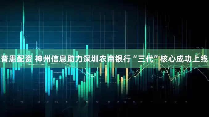 普患配资 神州信息助力深圳农商银行“三代”核心成功上线