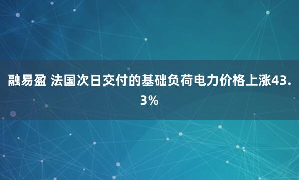 融易盈 法国次日交付的基础负荷电力价格上涨43.3%
