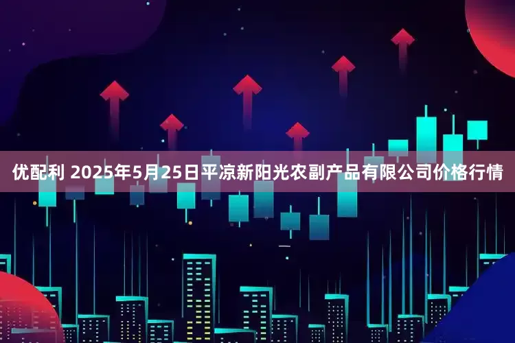 优配利 2025年5月25日平凉新阳光农副产品有限公司价格行情
