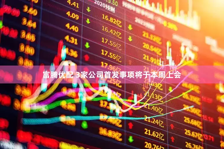 富腾优配 3家公司首发事项将于本周上会