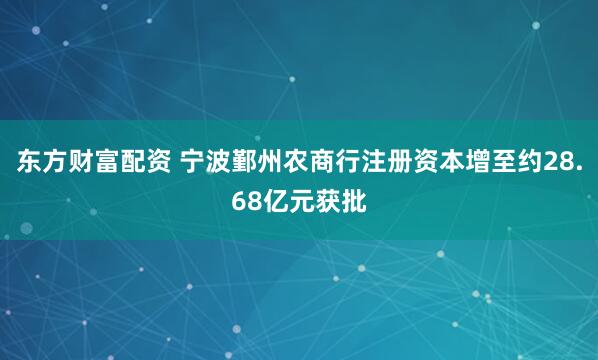 东方财富配资 宁波鄞州农商行注册资本增至约28.68亿元获批