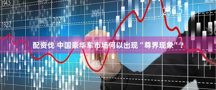 配资伐 中国豪华车市场何以出现“尊界现象”？