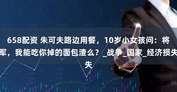 658配资 朱可夫路边用餐，10岁小女孩问：将军，我能吃你掉的面包渣么？_战争_国家_经济损失
