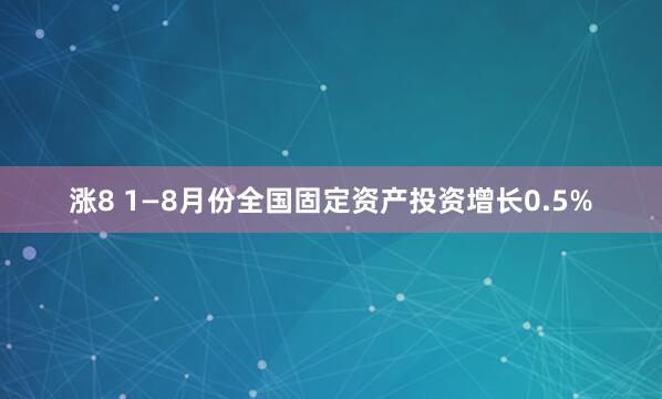 涨8 1—8月份全国固定资产投资增长0.5%