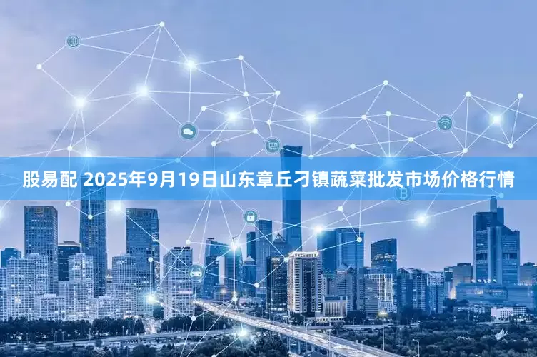 股易配 2025年9月19日山东章丘刁镇蔬菜批发市场价格行情