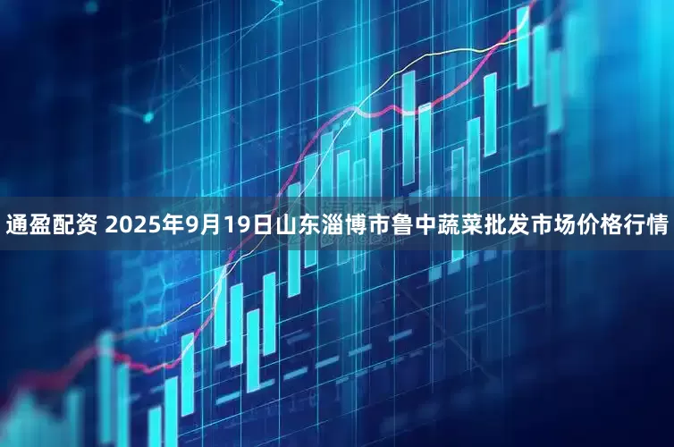 通盈配资 2025年9月19日山东淄博市鲁中蔬菜批发市场价格行情