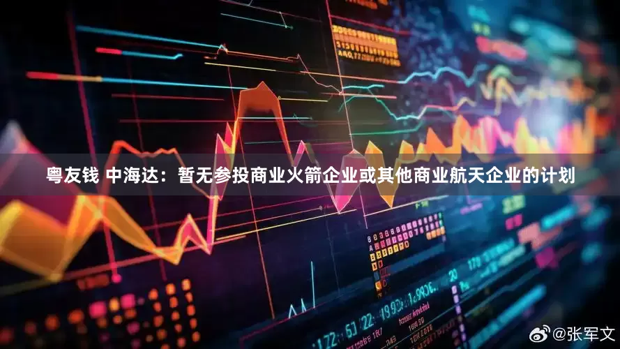 粤友钱 中海达：暂无参投商业火箭企业或其他商业航天企业的计划