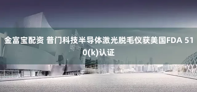 金富宝配资 普门科技半导体激光脱毛仪获美国FDA 510(k)认证