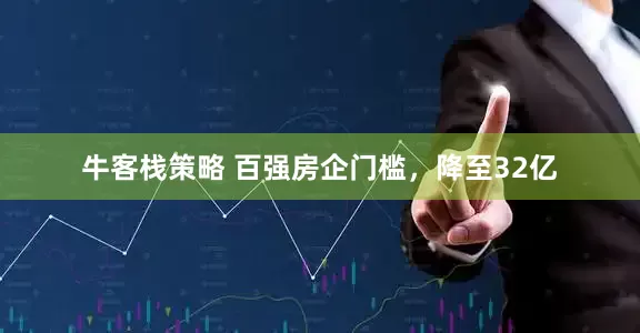 牛客栈策略 百强房企门槛，降至32亿