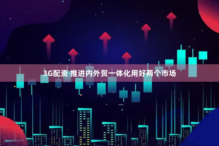 3G配资 推进内外贸一体化用好两个市场