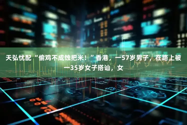 天弘忧配 “偷鸡不成蚀把米！”香港，一57岁男子，在路上被一35岁女子搭讪，女