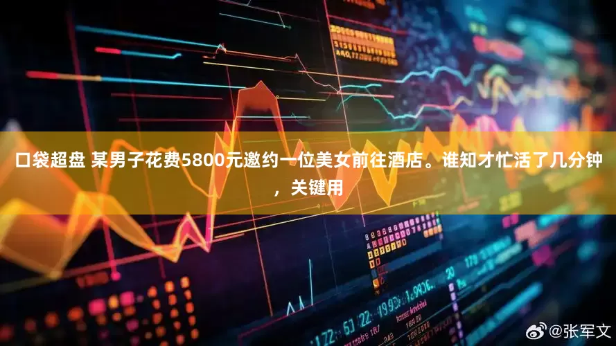 口袋超盘 某男子花费5800元邀约一位美女前往酒店。谁知才忙活了几分钟，关键用